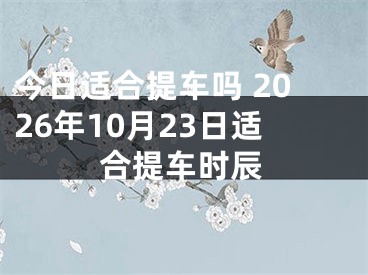 今日适合提车吗 2026年10月23日适合提车时辰