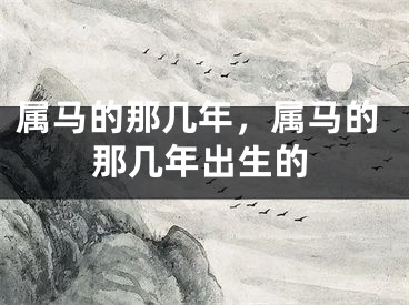 属马的那几年，属马的那几年出生的