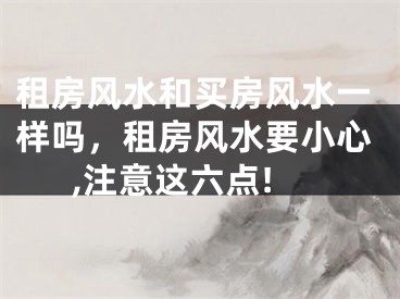租房风水和买房风水一样吗，租房风水要小心,注意这六点!