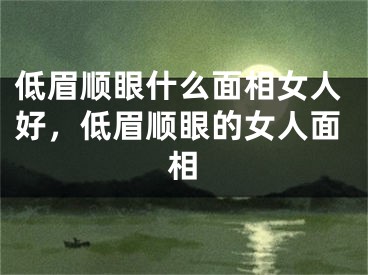 低眉顺眼什么面相女人好,低眉顺眼的女人面相