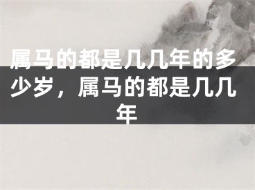 属马的都是几几年的多少岁，属马的都是几几年