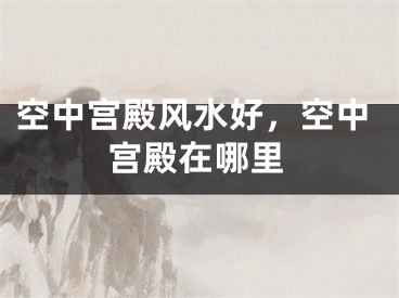 空中宫殿风水好，空中宫殿在哪里