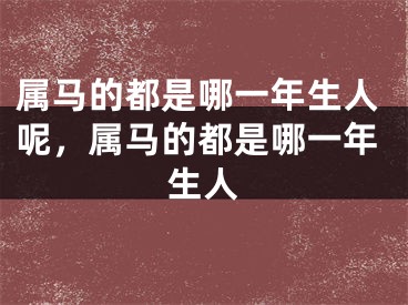 属马的都是哪一年生人呢，属马的都是哪一年生人