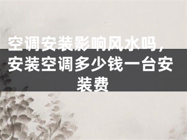空调安装影响风水吗,安装空调多少钱一台安装费