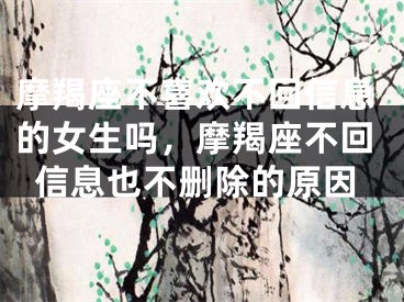 摩羯座不喜欢不回信息的女生吗，摩羯座不回信息也不删除的原因