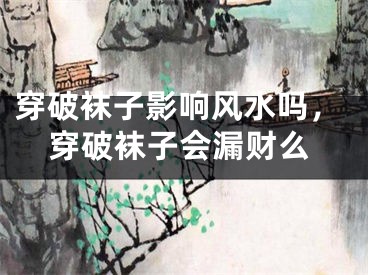 穿破袜子影响风水吗，穿破袜子会漏财么