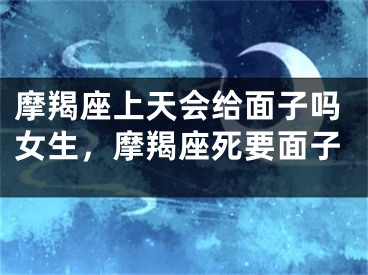 摩羯座上天会给面子吗女生，摩羯座死要面子