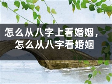 怎么从八字上看婚姻,怎么从八字看婚姻