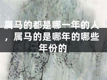属马的都是哪一年的人，属马的是哪年的哪些年份的