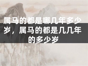 属马的都是哪几年多少岁，属马的都是几几年的多少岁