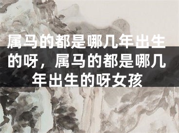 属马的都是哪几年出生的呀，属马的都是哪几年出生的呀女孩