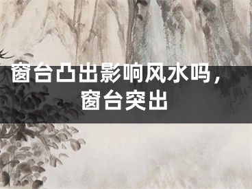 窗台凸出影响风水吗，窗台突出