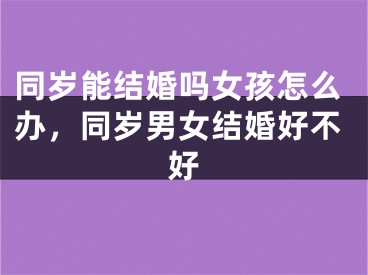 同岁能结婚吗女孩怎么办,同岁男女结婚好不好