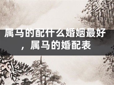 属马的配什么婚姻最好，属马的婚配表