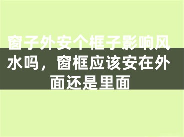 窗子外安个框子影响风水吗，窗框应该安在外面还是里面