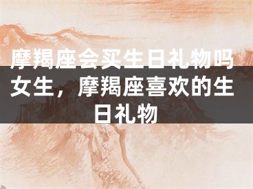 摩羯座会买生日礼物吗女生，摩羯座喜欢的生日礼物