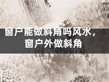 窗户能做斜角吗风水，窗户外做斜角