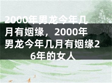 2000年男龙今年几月有姻缘，2000年男龙今年几月有姻缘26年的女人