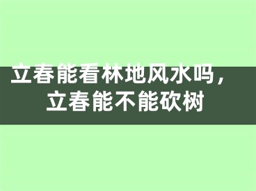 立春能看林地风水吗，立春能不能砍树