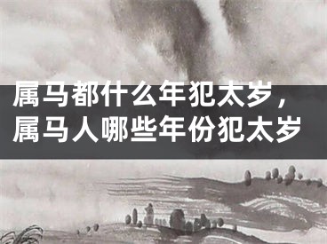 属马都什么年犯太岁，属马人哪些年份犯太岁