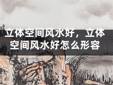 立体空间风水好，立体空间风水好怎么形容
