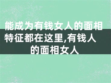 能成为有钱女人的面相特征都在这里,有钱人的面相女人