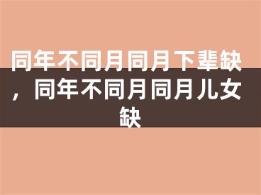 同年不同月同月下辈缺，同年不同月同月儿女缺