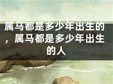 属马都是多少年出生的,属马都是多少年出生的人