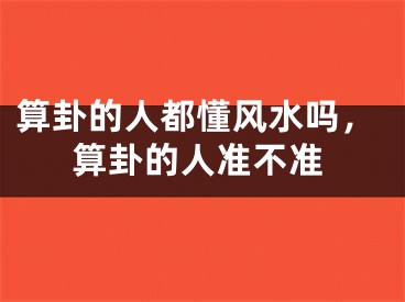 算卦的人都懂风水吗，算卦的人准不准
