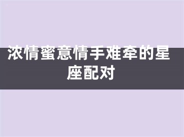 浓情蜜意情手难牵的星座配对