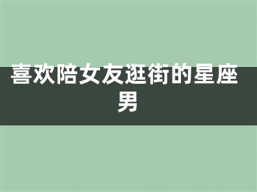 喜欢陪女友逛街的星座男
