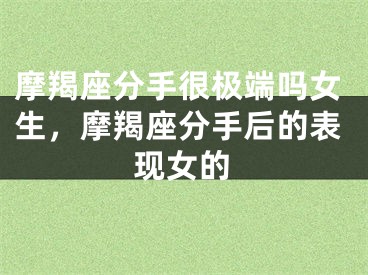 摩羯座分手很极端吗女生，摩羯座分手后的表现女的