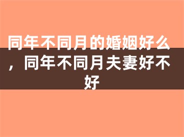 同年不同月的婚姻好么,同年不同月夫妻好不好