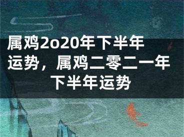 属鸡2o20年下半年运势，属鸡二零二一年下半年运势