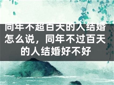 同年不超百天的人结婚怎么说,同年不过百天的人结婚好不好