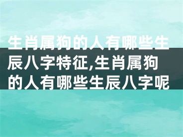 生肖属狗的人有哪些生辰八字特征,生肖属狗的人有哪些生辰八字呢