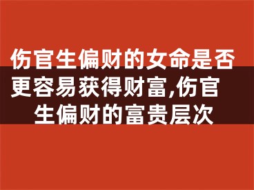 伤官生偏财的女命是否更容易获得财富,伤官生偏财的富贵层次