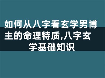 如何从八字看玄学男博主的命理特质,八字玄学基础知识