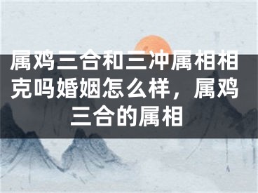 属鸡三合和三冲属相相克吗婚姻怎么样，属鸡三合的属相
