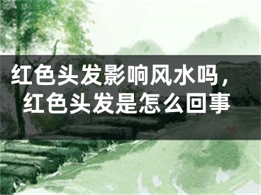 红色头发影响风水吗，红色头发是怎么回事