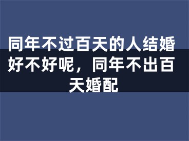 同年不过百天的人结婚好不好呢，同年不出百天婚配