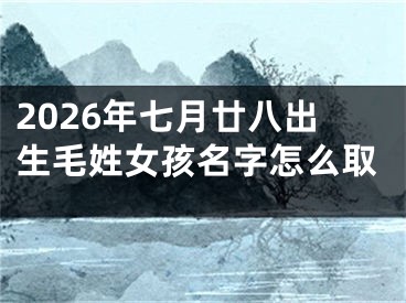 2026年七月廿八出生毛姓女孩名字怎么取