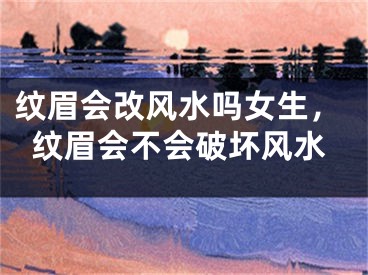 纹眉会改风水吗女生,纹眉会不会破坏风水