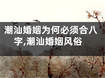 潮汕婚姻为何必须合八字,潮汕婚姻风俗