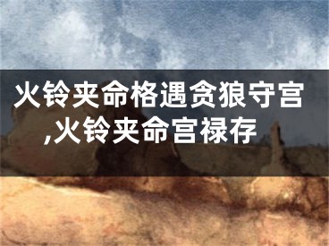火铃夹命格遇贪狼守宫,火铃夹命宫禄存