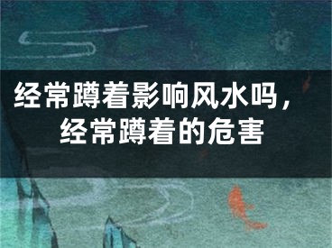 经常蹲着影响风水吗，经常蹲着的危害