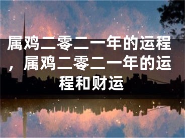 属鸡二零二一年的运程，属鸡二零二一年的运程和财运