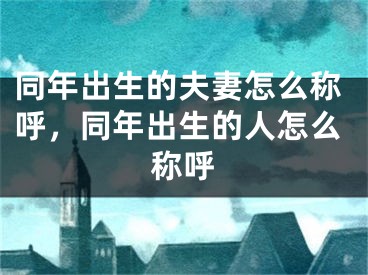 同年出生的夫妻怎么称呼，同年出生的人怎么称呼
