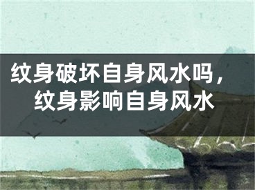 纹身破坏自身风水吗，纹身影响自身风水