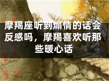 摩羯座听到煽情的话会反感吗，摩羯喜欢听那些暖心话